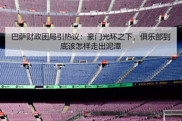 巴萨财政困局引热议：豪门光环之下，俱乐部到底该怎样走出泥潭