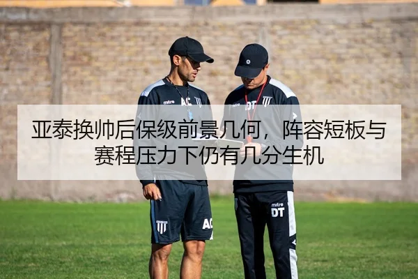 亚泰换帅后保级前景几何，阵容短板与赛程压力下仍有几分生机