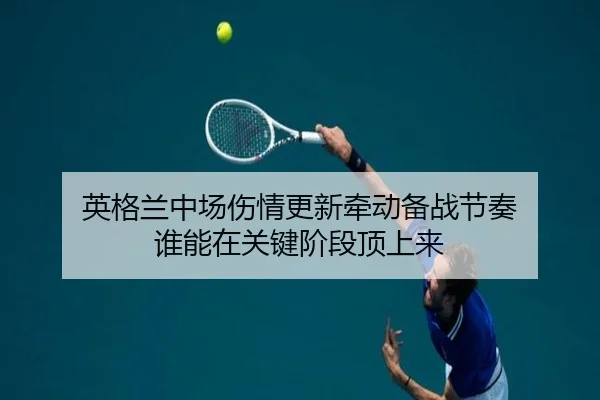 英格兰中场伤情更新牵动备战节奏 谁能在关键阶段顶上来