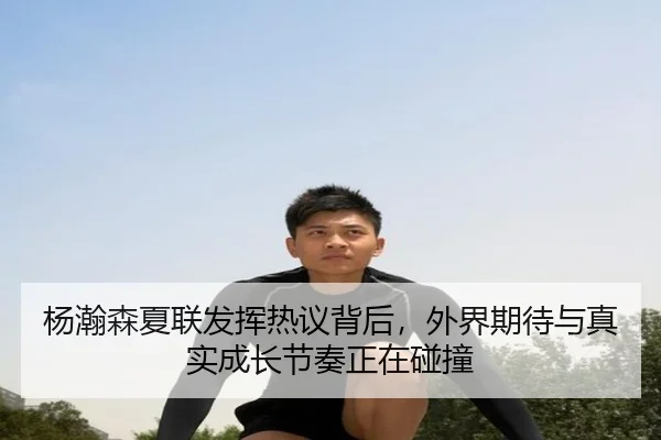 杨瀚森夏联发挥热议背后，外界期待与真实成长节奏正在碰撞（DouYu）